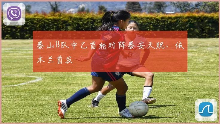 泰山B队中乙首轮对阵泰安天贶，依木兰首发