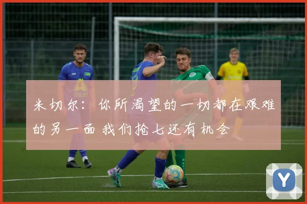 米切尔：你所渴望的一切都在艰难的另一面 我们抢七还有机会