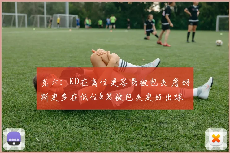 克六：KD在高位更容易被包夹 詹姆斯更多在低位&若被包夹更好出球